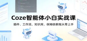 Coze智能体小白实战课:插件、工作流、知识库,保姆级教程从零上手-数智网创