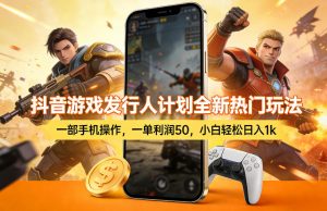 抖音游戏发行人计划全新热门玩法，一部手机操作，一单利润50，小白轻松日入1k【揭秘】-数智网创