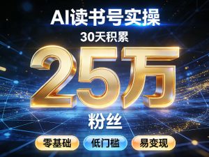 AI读书号涨粉实操，30天积累2W粉丝，零基础低门槛易变现-数智网创