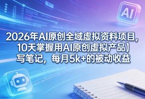 2026年AI原创全域虚拟资料项目，10天掌握用AI原创虚拟产品＋写笔记，每月5k+的被动收益-数智网创