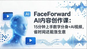 FaceForward AI内容创作课：15分钟上手数字分身+AI视频，省时间还能涨生意-数智网创