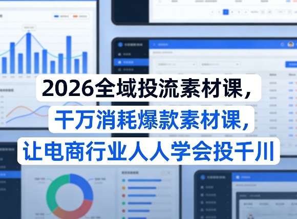 2026全域投流素材课，干万消耗爆款素材课，让电商行业人人学会投千川-数智网创