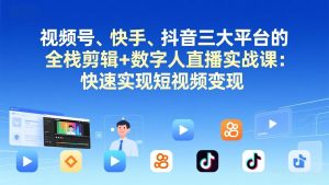 视频号+快手+抖音三大平台的全栈剪辑+数字人直播实战课-3月更新:快速实现短视频变现-数智网创