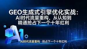 GEO 生成式引擎优化实战：AI时代流量重构，从认知到精通抢占下一个十年红利-数智网创