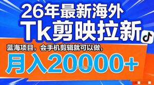 2026年最新海外Tk剪映拉新，蓝海项目，会手机剪辑就可以做，月入2W＋【揭秘】-数智网创