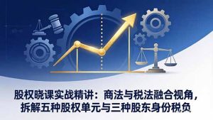 股权晓课实战精讲：商法与税法融合视角，拆解五种股权单元与三种股东身份税负-数智网创