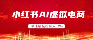 小红书AI虚拟电商，单店铺轻松月入1W+，可矩阵运营-数智网创