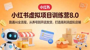 小红书虚拟项目训练营8.0：跑通AI全流程，从养号到开店发货，打造高利润虚拟店铺-数智网创