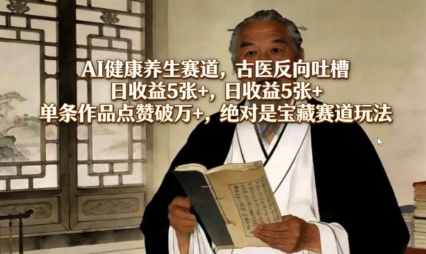 AI健康养生赛道，古医反向吐槽，日收益5张+，单条作品点赞破万+，绝对是宝藏赛道玩法-数智网创