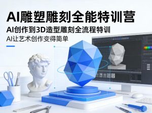 AI雕塑雕刻全能特训营,AI创作到3D造型雕刻全流程特训,AI让艺术创作变得简单-数智网创