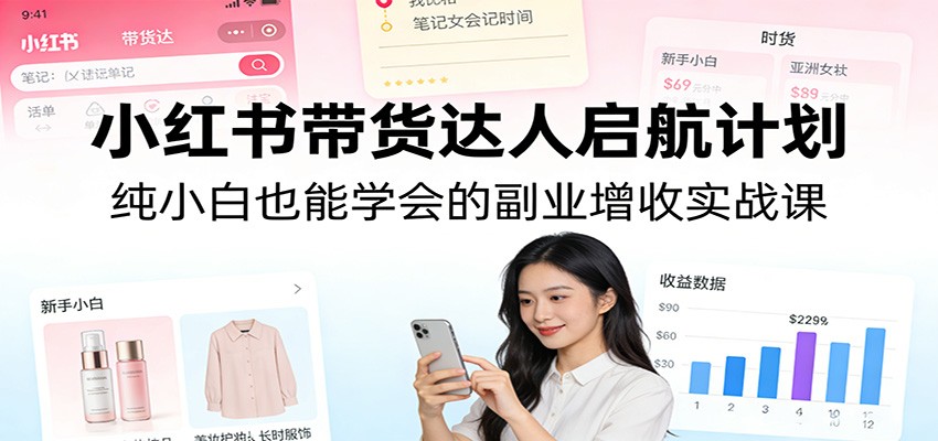 小红书带货达人启航计划:纯小白也能学会的副业增收实战课-数智网创