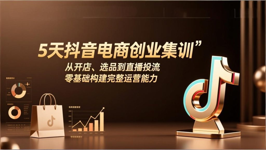5天抖音电商创业集训：从开店、选品到直播投流，零基础构建完整运营能力-数智网创
