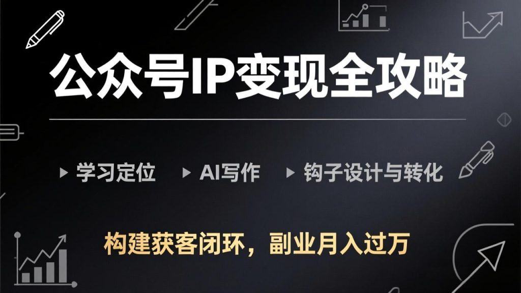 公众号IP变现全攻略-更新，学习定位、AI写作、钩子设计与转化，构建获客闭环，副业月入过万-数智网创