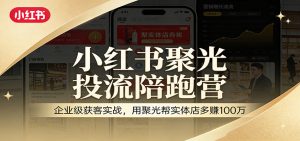 小红书聚光投流陪跑营:企业级获客实战,用聚光帮实体店多赚100万-数智网创
