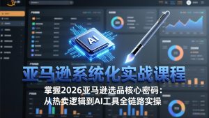 亚马逊系统化实战课-更新3月：2026最新选品方法论，从热卖原因分析到AI作图，提升选品成功率-数智网创