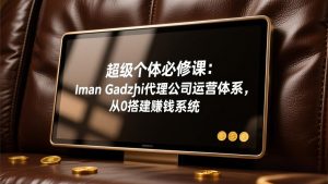 超级个体必修课：Iman Gadzhi代理公司运营体系，从0搭建赚钱系统-数智网创