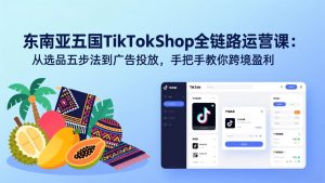 东南亚五国TikTok Shop全链路运营课：从选品五步法到广告投放，手把手教你跨境盈利-数智网创