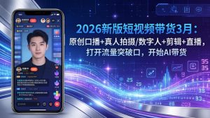 2026新版短视频带货3月：原创口播+真人拍摄/数字人+剪辑+直播，打开流量突破口，开始AI带货-数智网创