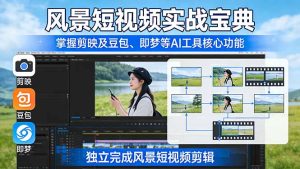 风景短视频实战宝典：掌握剪映及豆包、即梦等AI工具的核心功能，独立完成风景短视频剪辑-数智网创