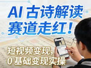 AI古诗解读赛道走红！短视频变现，0基础变现实操-数智网创