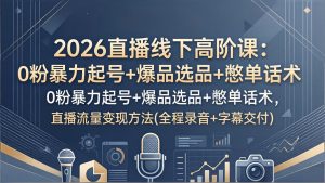 2026直播线下高阶课：0粉暴力起号+爆品选品+憋单话术，直播流量变现方法(全程录音+字幕交付-数智网创