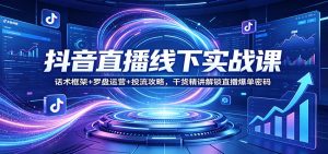 抖音直播线下实战课:话术框架+罗盘运营+投流攻略,干货精讲解锁直播爆单密码-数智网创