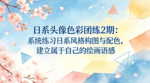 日系头像色彩团练2期：系统练习日系风格构图与配色，建立属于自己的绘画语感-数智网创
