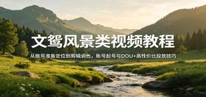 文鸳风景类视频教程：从账号准备定位到剪辑调色，账号起号与DOU+高性价比投放技巧-数智网创