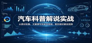 汽车科普解说实战：从素材收集、文案撰写到录音剪辑，教你做好解说视频-数智网创