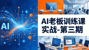 AI老板训练课实战-第三期：AI+内容应用落地教学，从0到1打通AI变现完整路径-数智网创
