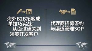 海外B2B拓客成单技巧实战：从面试通关到领英开发客户，代理商招募签约与渠道管理SOP-数智网创