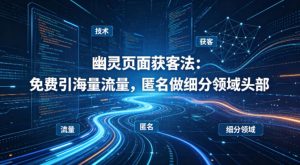 用懂技术！幽灵页面获客法：免费引海量流量，匿名做细分领域头部-数智网创