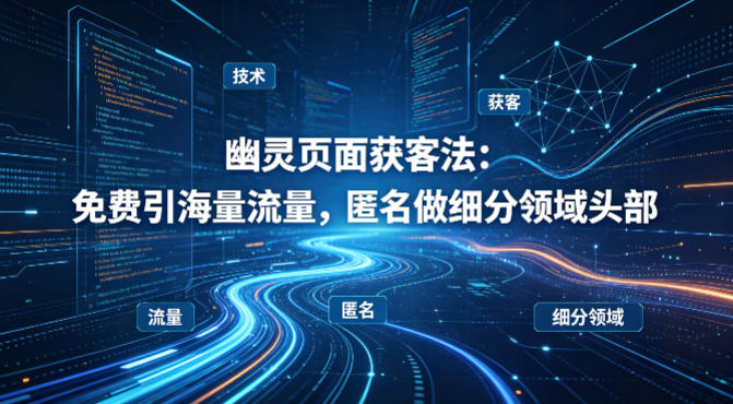 用懂技术！幽灵页面获客法：免费引海量流量，匿名做细分领域头部-数智网创