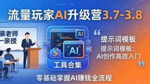 流量玩家AI升级营3.7-3.8全套资料：多老师亲授+工具合集+提示词模板，零基础掌握AI赚钱全流程-数智网创