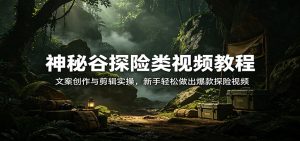 神秘谷探险类视频教程：文案创作与剪辑实操，新手轻松做出爆款探险视频-数智网创
