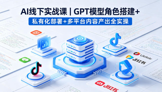 AI线下实战课，GPT模型角色搭建+私有化部署+多平台内容产出全实操-数智网创