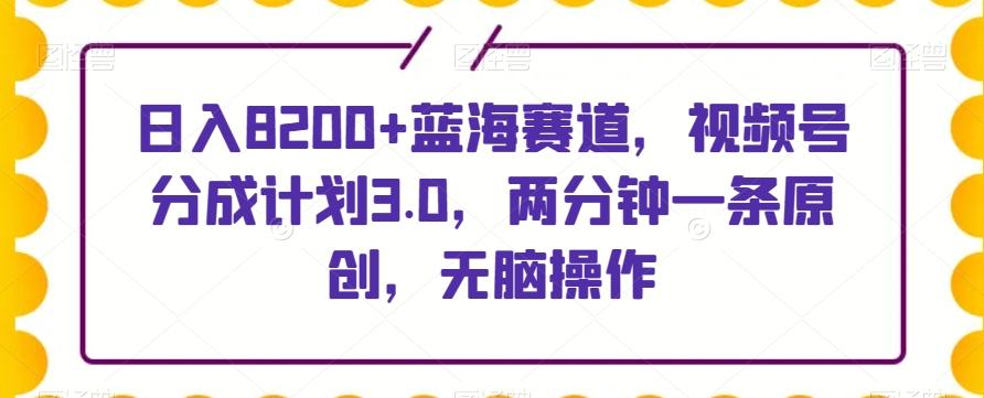 日入8200+蓝海赛道，视频号分成计划3.0，两分钟一条原创，无脑操作-数智网创