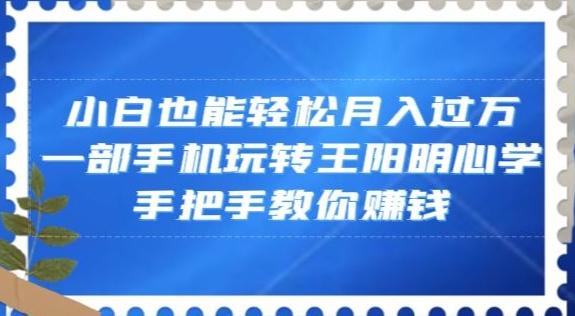 小白也能轻松月入过万，一部手机玩转王阳明心学，手把手教你赚钱【揭秘】-数智网创
