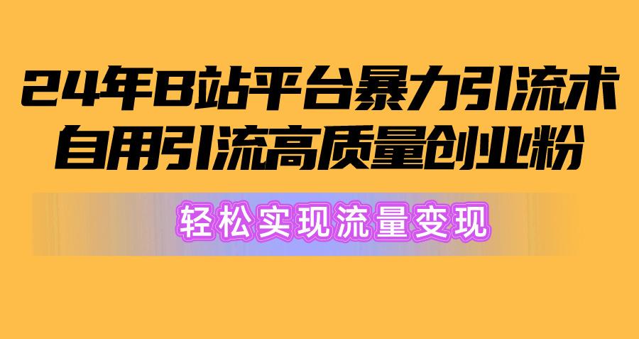 2024年B站平台暴力引流术，自用引流高质量创业粉，轻松实现流量变现！-数智网创