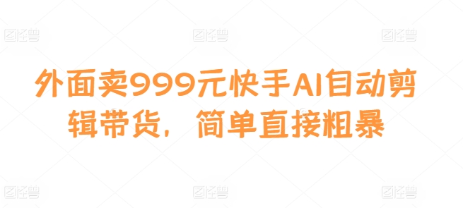 外面卖999元快手AI自动剪辑带货，简单直接粗暴-数智网创
