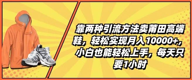 靠两种引流方法卖莆田高端鞋，轻松实现月入1W+，小白也能轻松上手，每天只要1小时【揭秘】-数智网创