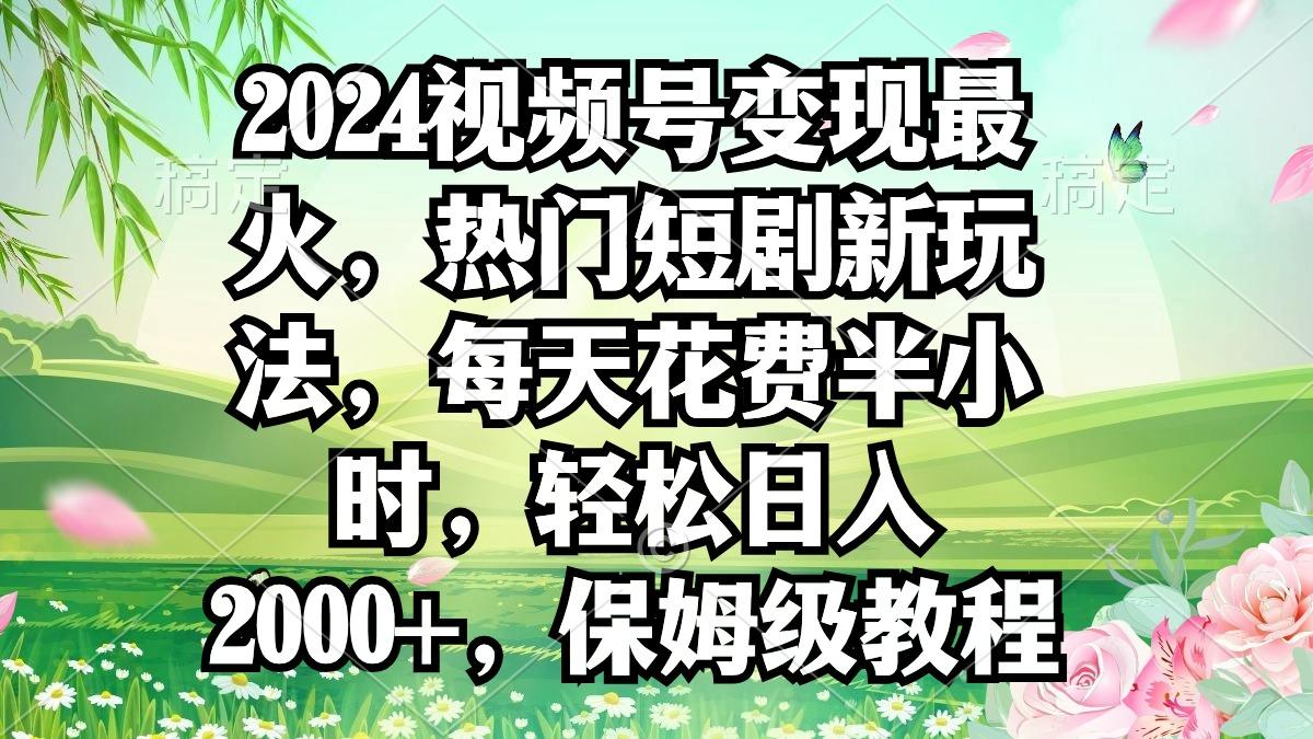 2024视频号变现最火，热门短剧新玩法，每天花费半小时，轻松日入2000+，…-数智网创