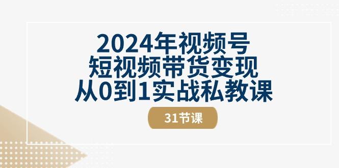 2024年视频号短视频带货变现从0到1实战私教课(30节视频课)-数智网创