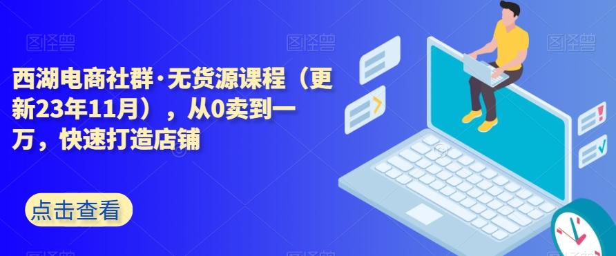 西湖电商社群·无货源课程（更新23年11月），从0卖到一万，快速打造店铺-数智网创