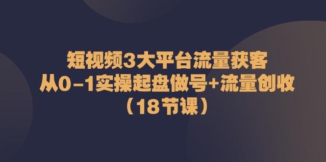 短视频3大平台流量获客：从0-1实操起盘做号+流量创收(18节课)-数智网创