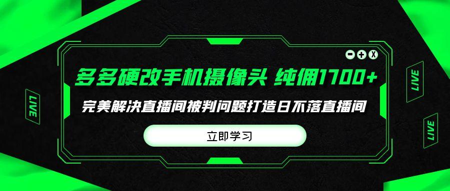 (9987期)多多硬改手机摄像头，单场带货纯佣1700+完美解决直播间被判问题，打造日…-数智网创