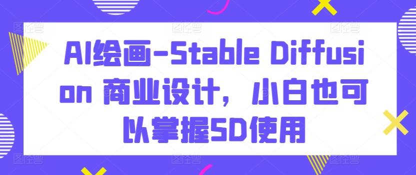 AI绘画-Stable Diffusion 商业设计，小白也可以掌握SD使用-数智网创