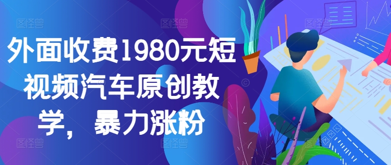 外面收费1980元短视频汽车原创教学，暴力涨粉-数智网创