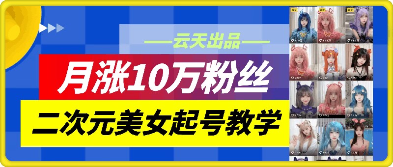云天二次元美女起号教学，月涨10万粉丝，不判搬运-数智网创