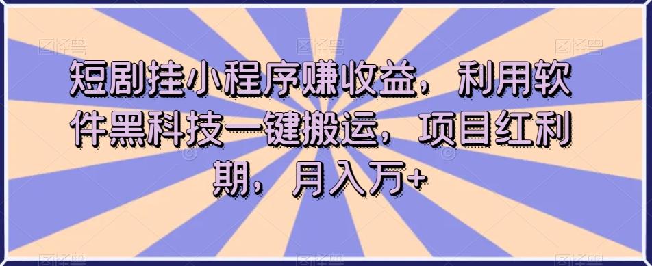 短剧挂小程序赚收益，利用软件黑科技一键搬运，项目红利期，月入万+【揭秘】-数智网创